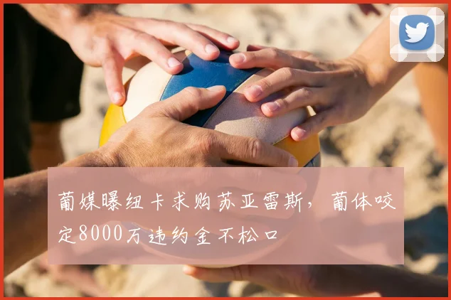 葡媒曝纽卡求购苏亚雷斯，葡体咬定8000万违约金不松口
