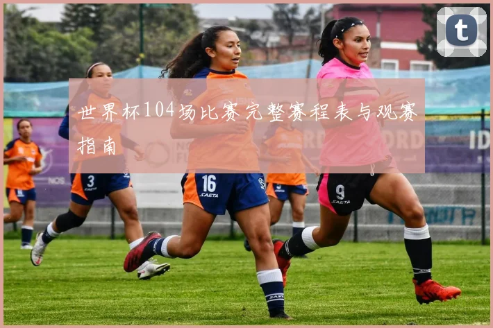世界杯104场比赛完整赛程表与观赛指南