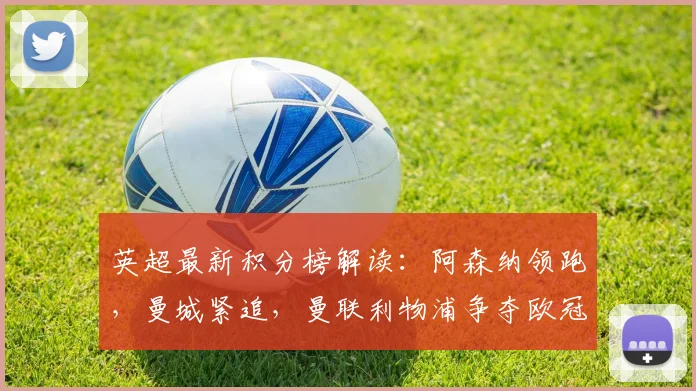英超最新积分榜解读:阿森纳领跑,曼城紧追,曼联利物浦争夺欧冠席位