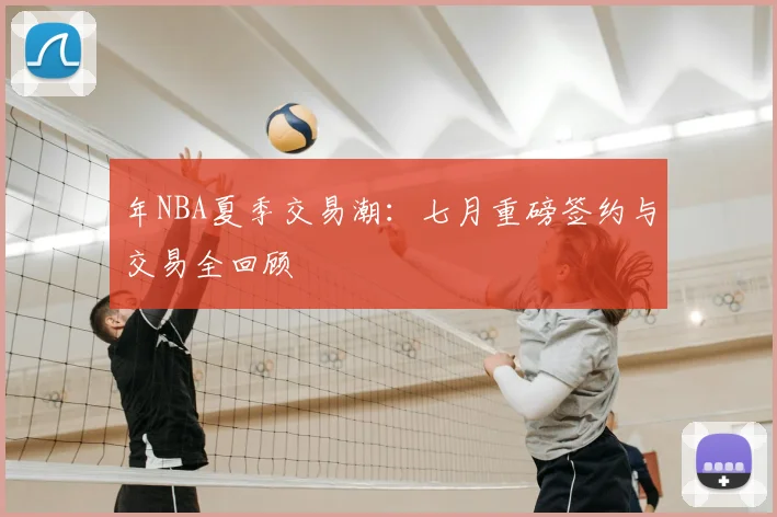 年NBA夏季交易潮：七月重磅签约与交易全回顾