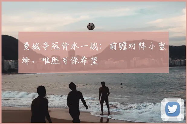 曼城争冠背水一战：前瞻对阵小蜜蜂，唯胜可保希望