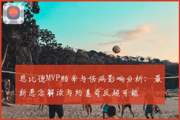 恩比德MVP赔率与伤病影响分析：最新悬念解读与约基奇反超可能