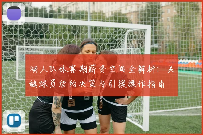 湖人队休赛期薪资空间全解析：关键球员续约决策与引援操作指南
