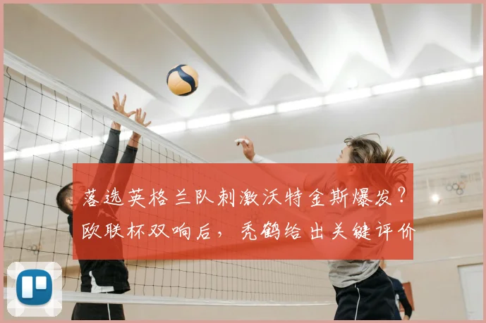 落选英格兰队刺激沃特金斯爆发？欧联杯双响后，秃鹤给出关键评价