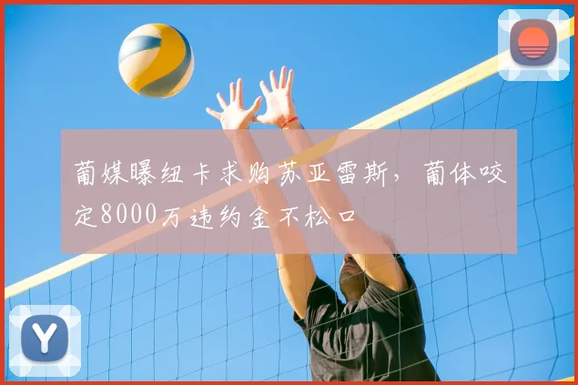 葡媒曝纽卡求购苏亚雷斯，葡体咬定8000万违约金不松口