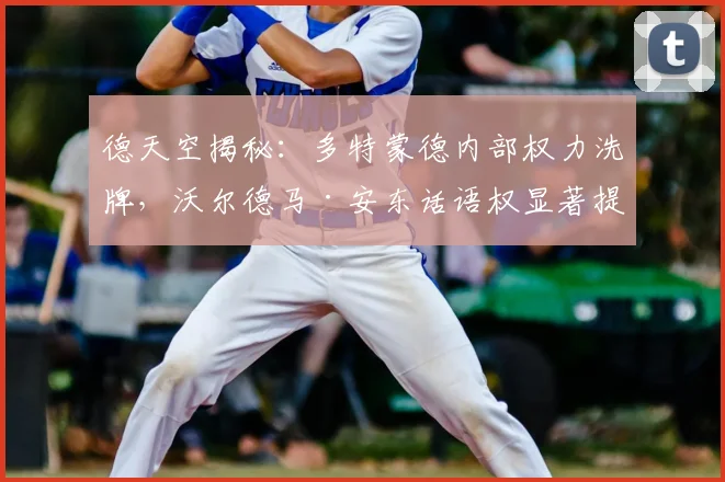德天空揭秘：多特蒙德内部权力洗牌，沃尔德马·安东话语权显著提升的背后原因