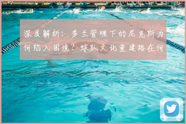 深度解析：多兰管理下的尼克斯为何陷入困境？球队文化重建路在何方？
