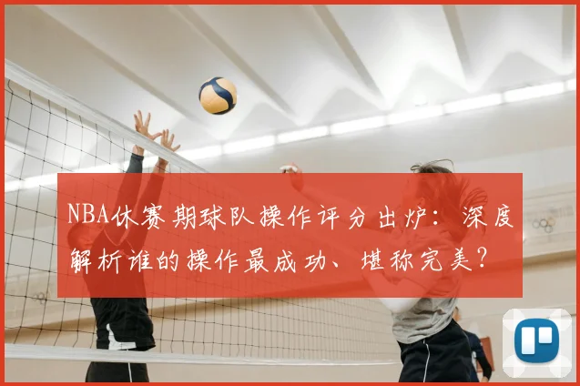 NBA休赛期球队操作评分出炉：深度解析谁的操作最成功、堪称完美？